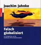 Falsch globalisiert - 30 Schlaglichter auf die neoliberale Wirtschaftskonzeption